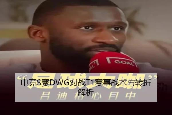 电竞S赛DWG对战T1赛事战术与转折解析