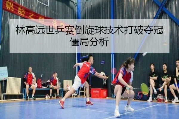 林高远世乒赛倒旋球技术打破夺冠僵局分析